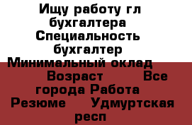 Ищу работу гл. бухгалтера › Специальность ­ бухгалтер › Минимальный оклад ­ 30 000 › Возраст ­ 41 - Все города Работа » Резюме   . Удмуртская респ.